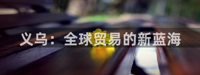 南宫旺财28官网：义乌：全球贸易的新