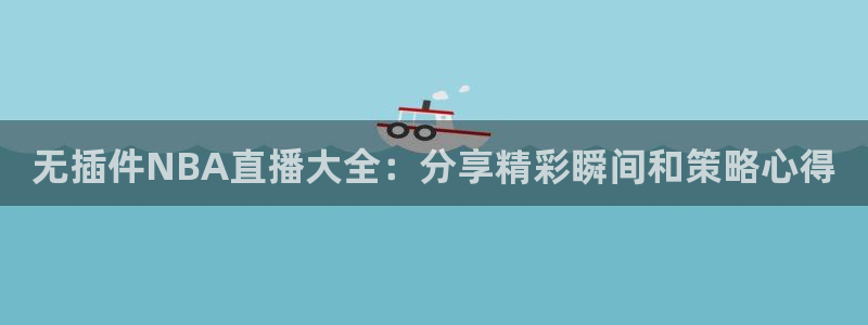 jrkan直播体育：无插件NBA直播大全：分享精彩瞬间和策略心得