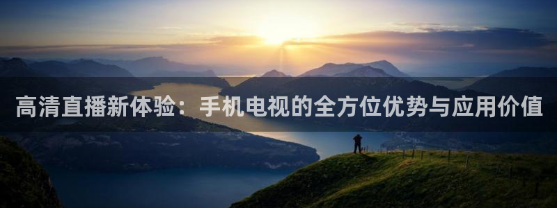 jrkan直播体育nba：高清直播新体验：手机电视的全方位优势与应用价值